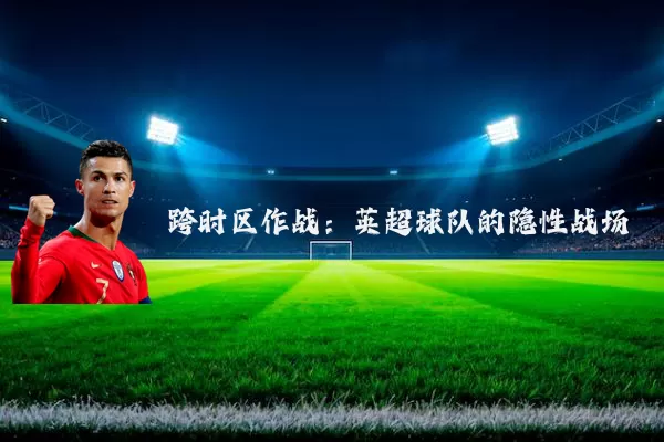 跨时区作战:英超球队的隐性战场