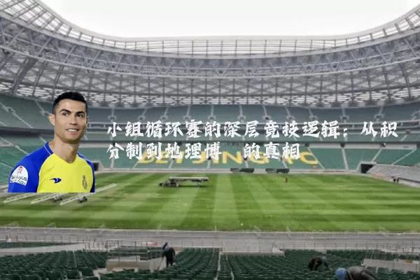 小组循环赛的深层竞技逻辑:从积分制到地理博弈的真相