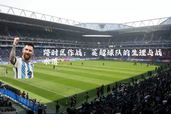 跨时区作战:英超球队的生理与战术博弈