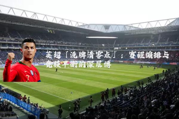 英超「洗牌清零点」:赛程编排与竞技平衡的深层博弈