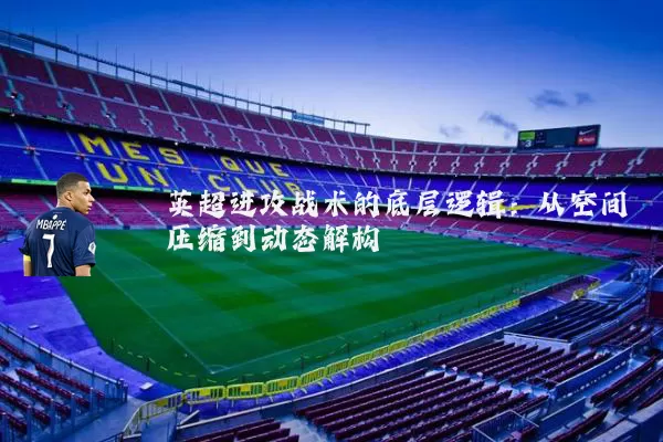 英超进攻战术的底层逻辑：从空间压缩到动态解构