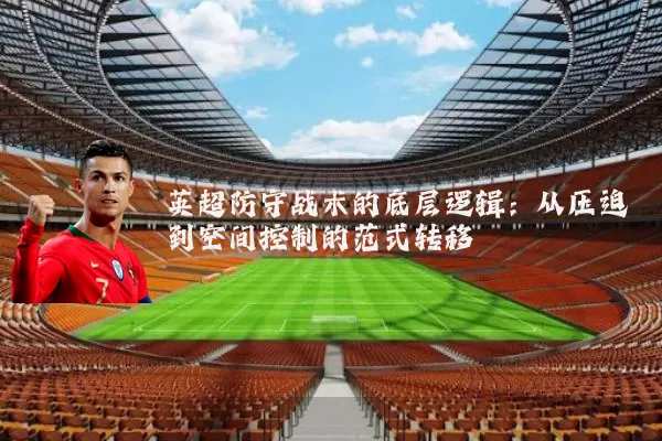 英超防守战术的底层逻辑:从压迫到空间控制的范式转移