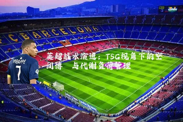 英超战术演进：TSG视角下的空间博弈与代谢负荷管理