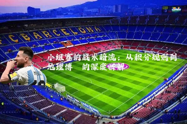 小组赛的战术暗流:从积分规则到地理博弈的深度拆解