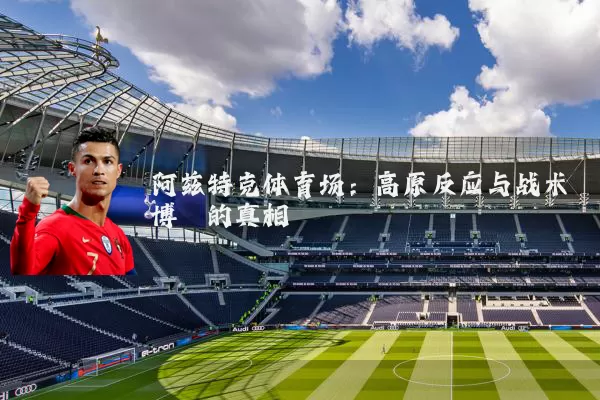 阿兹特克体育场:高原反应与战术博弈的真相