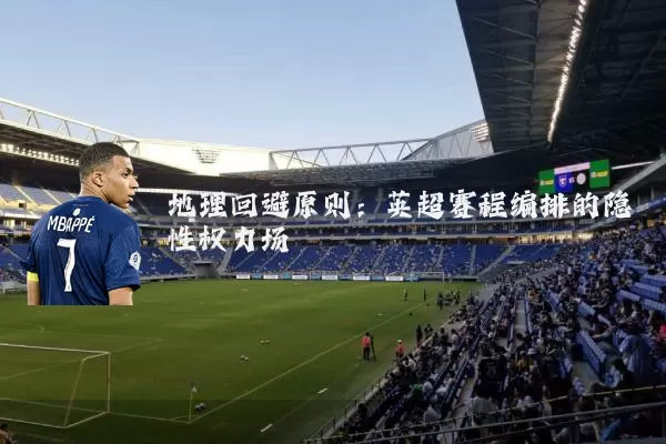 地理回避原则:英超赛程编排的隐性权力场