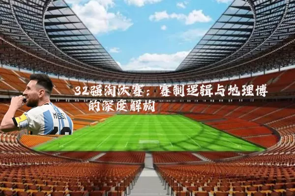 32强淘汰赛：赛制逻辑与地理博弈的深度解构