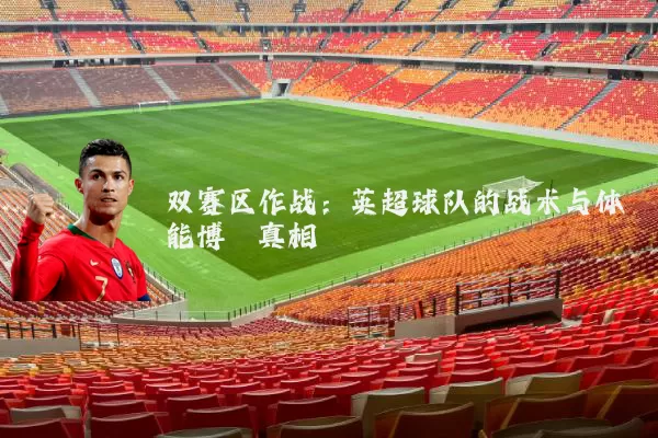 双赛区作战:英超球队的战术与体能博弈真相